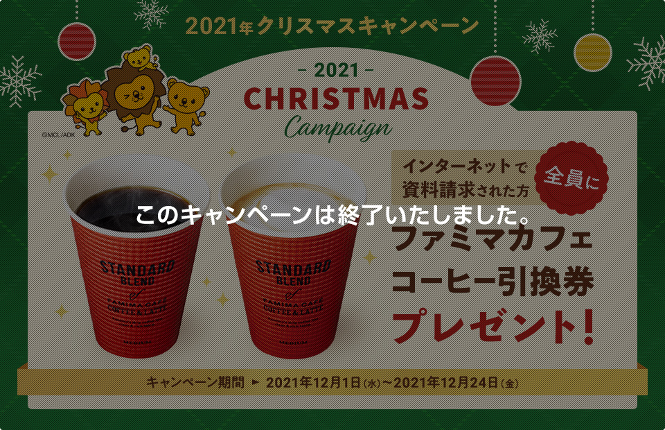 2021年クリスマスキャンペーン インターネットで資料請求された方全員にファミマカフェ コーヒー引換券プレゼント！ キャンペーン期間 2021年12月1日(水)～2021年12月24日(金) このキャンペーンは終了いたしました。