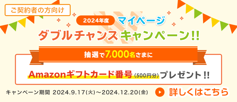 2024年度 マイページダブルチャンスキャンペーン！！ マイページの開設で、抽選で7,000名さまにAmazonギフトカード番号(500円分)プレゼント！ すでにマイページ開設済の方も、マイページ再ログインでプレゼント！(期間：2024.9.17(火)～2024.12.20(金))