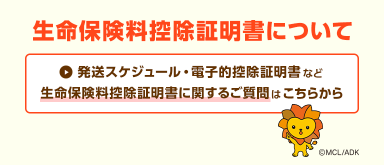 生命保険料控除証明書について　発送スケジュール・電子的控除証明書など生命保険料控除証明書に関するご質問はこちらから 