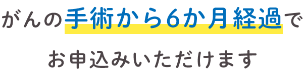 がんの手術から6か月経過でお申込みいただけます