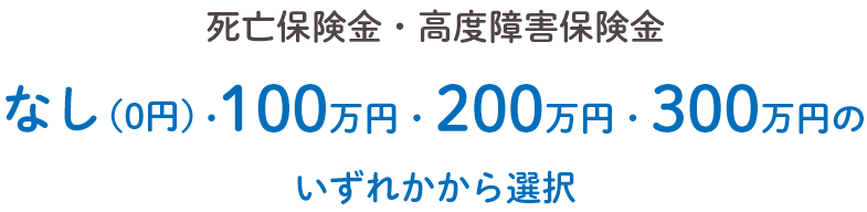 死亡保険金・高度障害保険金 なし（0円）・100万円・200万円・300万円のいずれかから選択