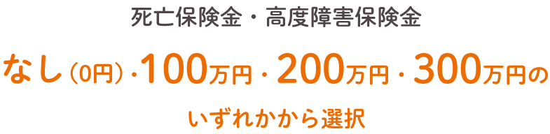 死亡保険金・高度障害保険金 なし（0円）・100万円・200万円・300万円のいずれかから選択