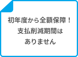 初年度から全額保障！支払削減期間はありません