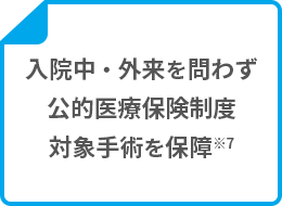 入院中・外来を問わず公的医療保険制度対象手術を保障 ※7