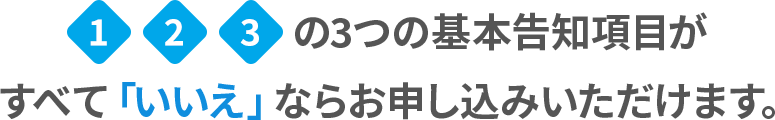 1 2 3の3つの基本告知項目がすべて「いいえ」ならお申し込みいただけます。