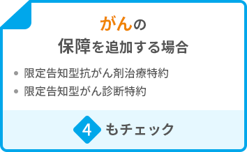 がんの保障を追加する場合 ・限定告知型抗がん剤治療特約 ・限定告知型がん診断特約 4もチェック