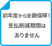 初年度から全額保障！支払削減期間はありません