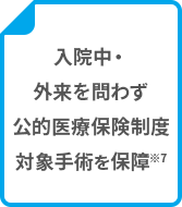 入院中・外来を問わず公的医療保険制度対象手術を保障 ※7