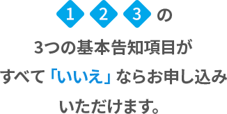 1 2 3の3つの基本告知項目がすべて「いいえ」ならお申し込みいただけます。