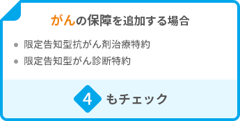 がんの保障を追加する場合 ・限定告知型抗がん剤治療特約 ・限定告知型がん診断特約 4もチェック